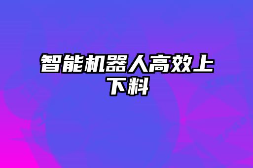 智能機器人高效上下料