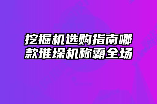 挖掘機(jī)選購指南哪款堆垛機(jī)稱霸全場