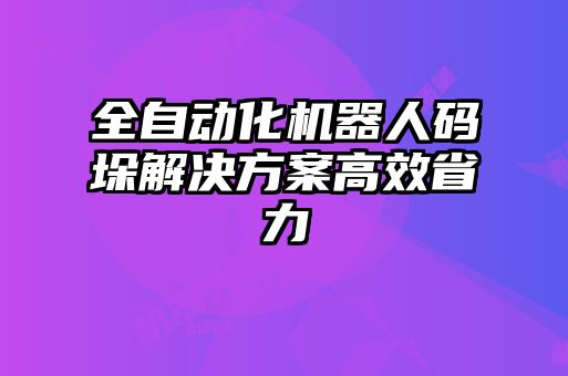 全自動化機(jī)器人碼垛解決方案高效省力