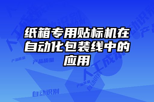 紙箱專用貼標(biāo)機(jī)在自動(dòng)化包裝線中的應(yīng)用