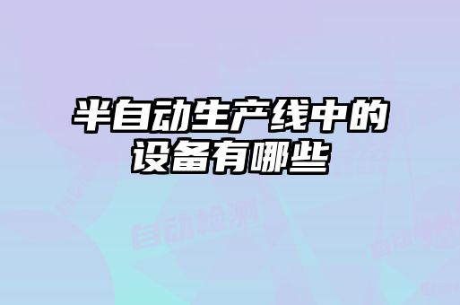 半自動(dòng)生產(chǎn)線(xiàn)中的設(shè)備有哪些