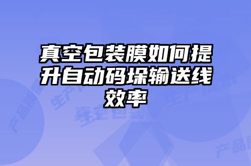 真空包裝膜如何提升自動(dòng)碼垛輸送線效率