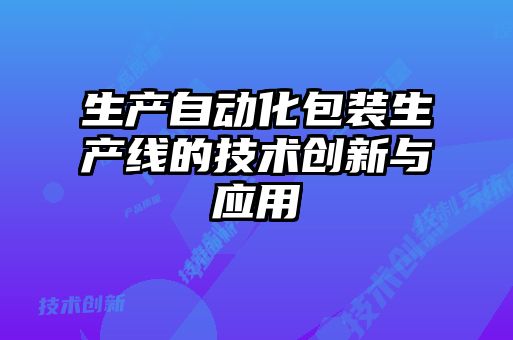 生產(chǎn)自動化包裝生產(chǎn)線的技術(shù)創(chuàng)新與應(yīng)用