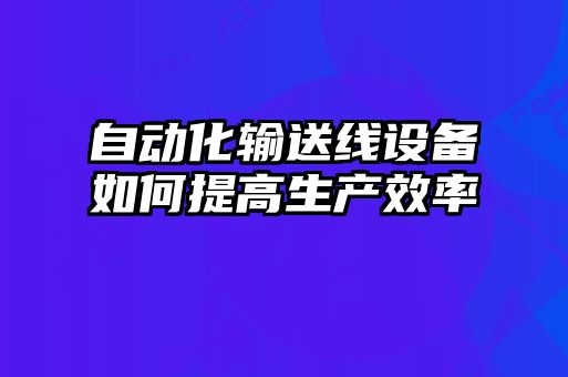 自動(dòng)化輸送線設(shè)備如何提高生產(chǎn)效率