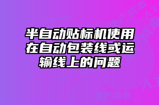 半自動(dòng)貼標(biāo)機(jī)使用在自動(dòng)包裝線或運(yùn)輸線上的問題