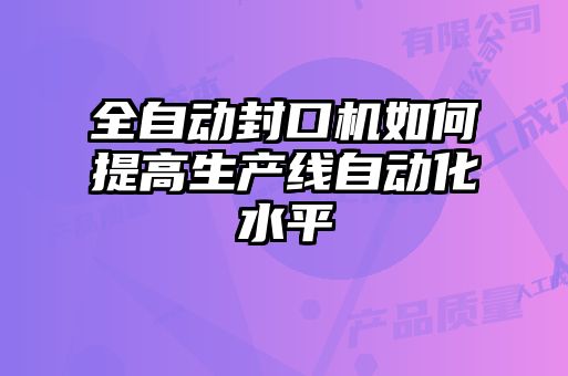 全自動(dòng)封口機(jī)如何提高生產(chǎn)線自動(dòng)化水平