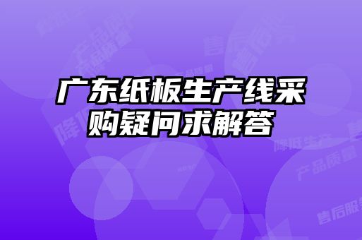 廣東紙板生產(chǎn)線采購(gòu)疑問求解答