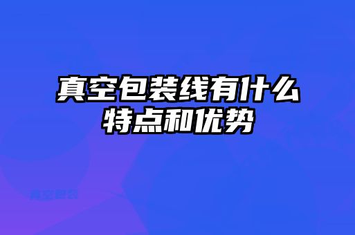 真空包裝線有什么特點(diǎn)和優(yōu)勢(shì)