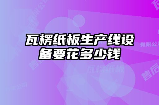 瓦楞紙板生產(chǎn)線設備要花多少錢