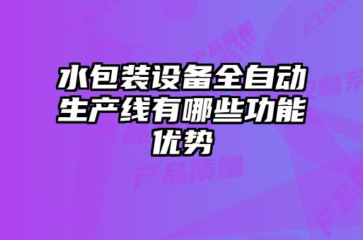 水包裝設(shè)備全自動(dòng)生產(chǎn)線有哪些功能優(yōu)勢