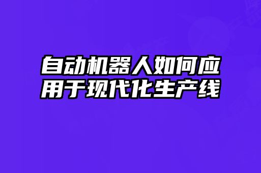 自動機器人如何應用于現(xiàn)代化生產線