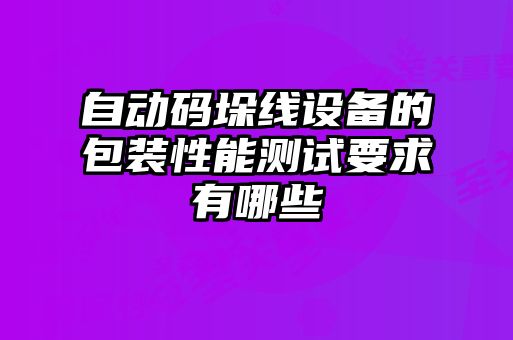 自動(dòng)碼垛線設(shè)備的包裝性能測試要求有哪些