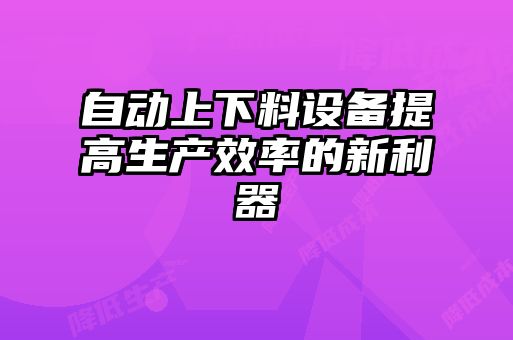 自動上下料設(shè)備提高生產(chǎn)效率的新利器