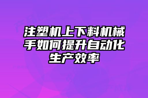 注塑機上下料機械手如何提升自動化生產(chǎn)效率
