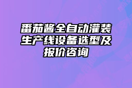番茄醬全自動灌裝生產(chǎn)線設(shè)備選型及報(bào)價(jià)咨詢