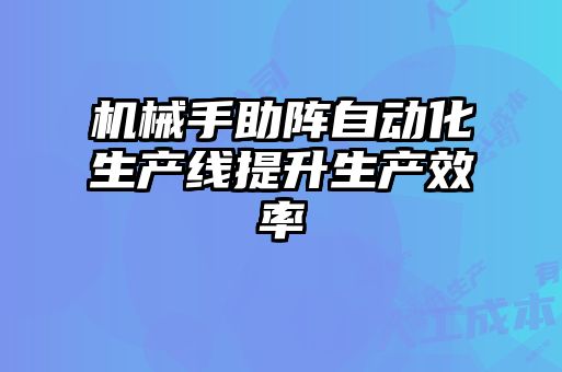 機(jī)械手助陣自動化生產(chǎn)線提升生產(chǎn)效率