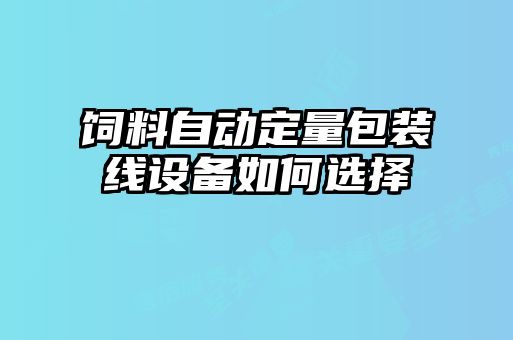 飼料自動定量包裝線設備如何選擇