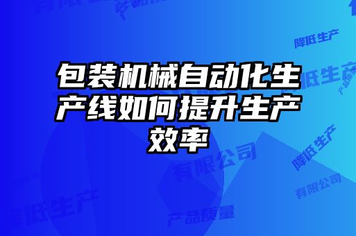 包裝機(jī)械自動化生產(chǎn)線如何提升生產(chǎn)效率