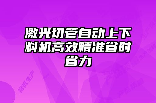 激光切管自動上下料機(jī)高效精準(zhǔn)省時省力