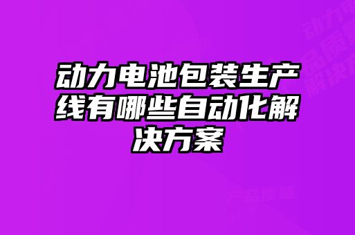動(dòng)力電池包裝生產(chǎn)線有哪些自動(dòng)化解決方案