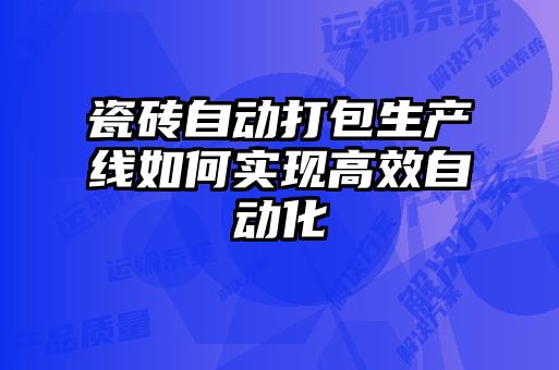 瓷磚自動(dòng)打包生產(chǎn)線如何實(shí)現(xiàn)高效自動(dòng)化