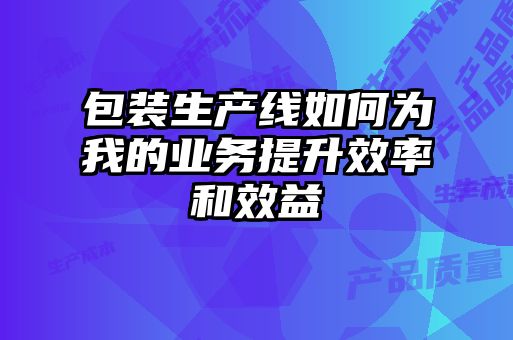 包裝生產線如何為我的業(yè)務提升效率和效益