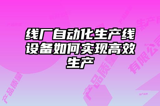 線(xiàn)廠(chǎng)自動(dòng)化生產(chǎn)線(xiàn)設(shè)備如何實(shí)現(xiàn)高效生產(chǎn)