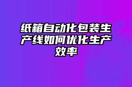 紙箱自動(dòng)化包裝生產(chǎn)線(xiàn)如何優(yōu)化生產(chǎn)效率