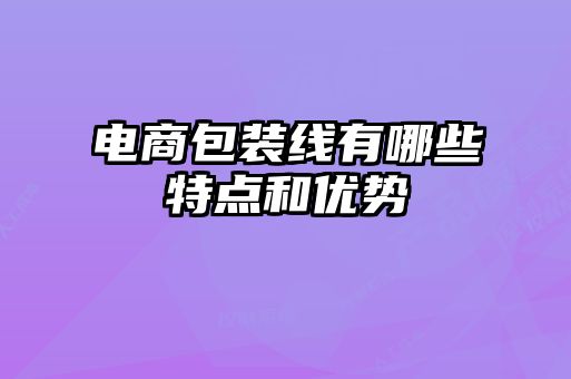 電商包裝線有哪些特點(diǎn)和優(yōu)勢