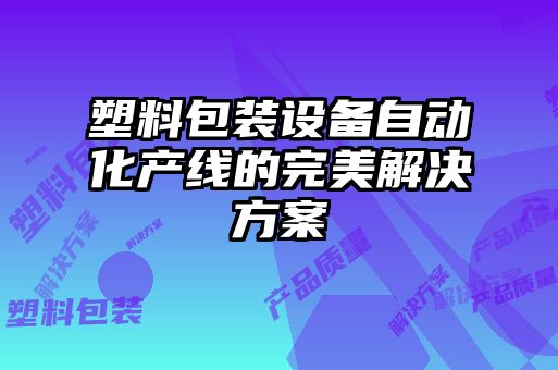 塑料包裝設備自動化產(chǎn)線的完美解決方案