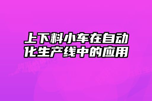 上下料小車在自動化生產(chǎn)線中的應(yīng)用